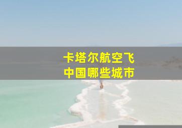 卡塔尔航空飞中国哪些城市