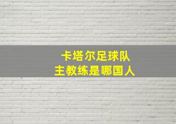 卡塔尔足球队主教练是哪国人