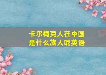 卡尔梅克人在中国是什么族人呢英语