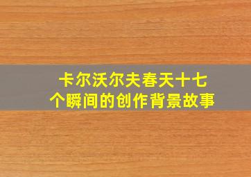 卡尔沃尔夫春天十七个瞬间的创作背景故事