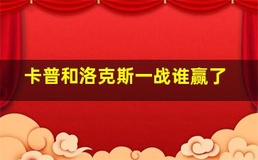 卡普和洛克斯一战谁赢了