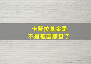 卡普拉基金是不是被国家查了