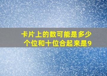 卡片上的数可能是多少个位和十位合起来是9