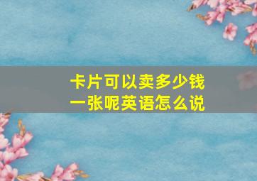 卡片可以卖多少钱一张呢英语怎么说