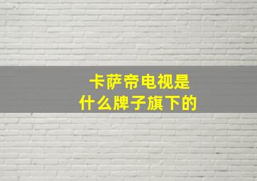 卡萨帝电视是什么牌子旗下的