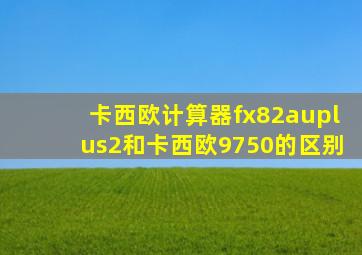 卡西欧计算器fx82auplus2和卡西欧9750的区别