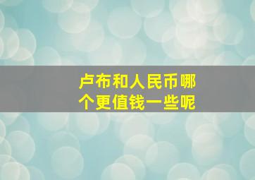 卢布和人民币哪个更值钱一些呢