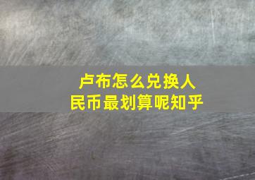 卢布怎么兑换人民币最划算呢知乎