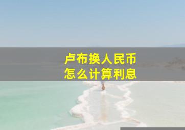 卢布换人民币怎么计算利息