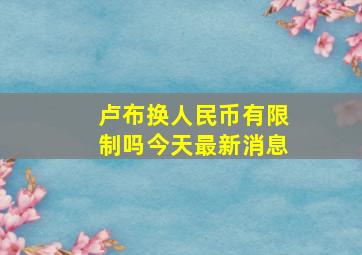 卢布换人民币有限制吗今天最新消息