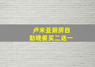 卢米亚厨房自助晚餐买二送一