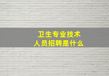 卫生专业技术人员招聘是什么