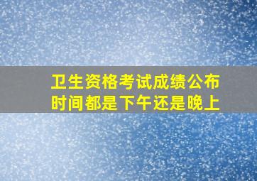 卫生资格考试成绩公布时间都是下午还是晚上