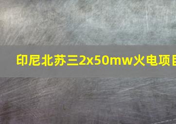 印尼北苏三2x50mw火电项目