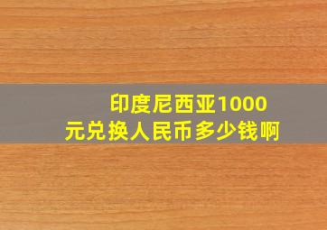 印度尼西亚1000元兑换人民币多少钱啊