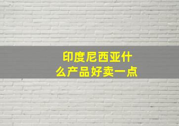 印度尼西亚什么产品好卖一点