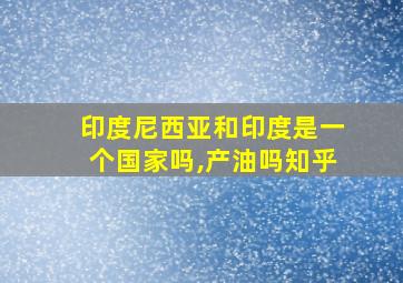 印度尼西亚和印度是一个国家吗,产油吗知乎