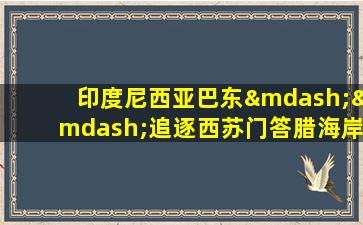 印度尼西亚巴东——追逐西苏门答腊海岸的瀑布