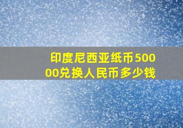 印度尼西亚纸币50000兑换人民币多少钱