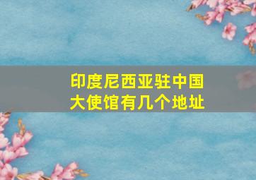 印度尼西亚驻中国大使馆有几个地址