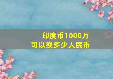 印度币1000万可以换多少人民币