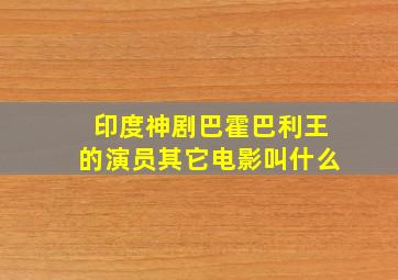 印度神剧巴霍巴利王的演员其它电影叫什么