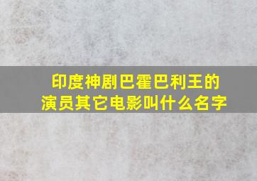 印度神剧巴霍巴利王的演员其它电影叫什么名字