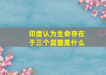 印度认为生命存在于三个层面是什么