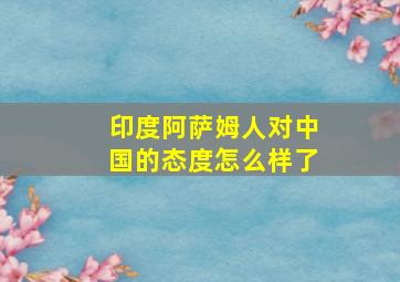 印度阿萨姆人对中国的态度怎么样了