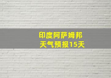 印度阿萨姆邦天气预报15天