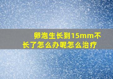 卵泡生长到15mm不长了怎么办呢怎么治疗