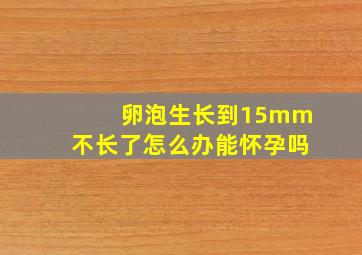 卵泡生长到15mm不长了怎么办能怀孕吗