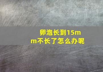 卵泡长到15mm不长了怎么办呢