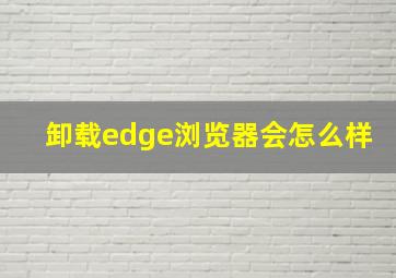 卸载edge浏览器会怎么样