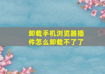 卸载手机浏览器插件怎么卸载不了了