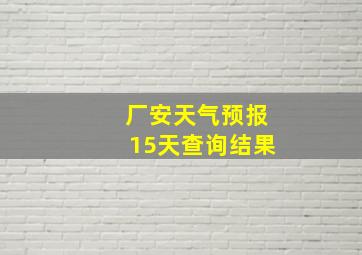 厂安天气预报15天查询结果