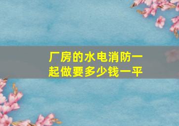 厂房的水电消防一起做要多少钱一平