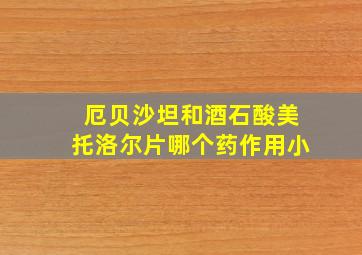 厄贝沙坦和酒石酸美托洛尔片哪个药作用小