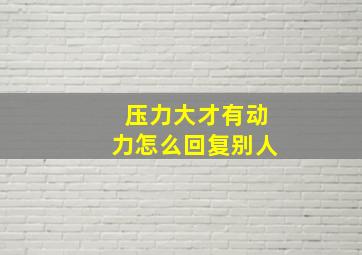 压力大才有动力怎么回复别人