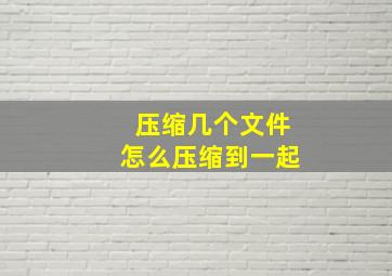 压缩几个文件怎么压缩到一起