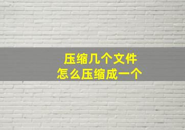 压缩几个文件怎么压缩成一个