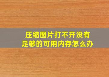 压缩图片打不开没有足够的可用内存怎么办