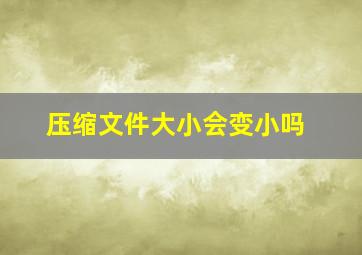 压缩文件大小会变小吗