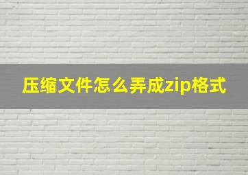 压缩文件怎么弄成zip格式