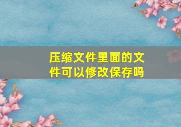 压缩文件里面的文件可以修改保存吗