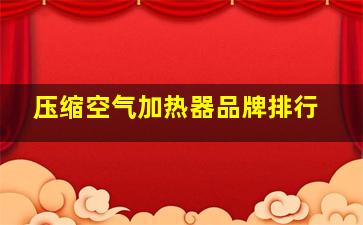 压缩空气加热器品牌排行