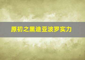 原初之黑迪亚波罗实力