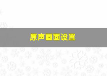 原声画面设置