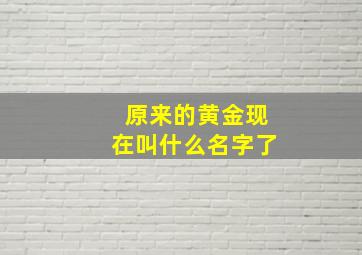 原来的黄金现在叫什么名字了