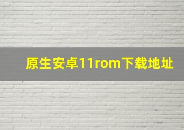 原生安卓11rom下载地址